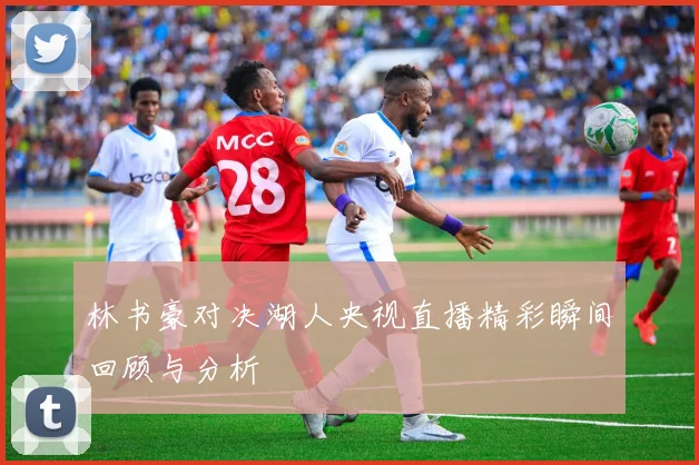 林书豪对决湖人央视直播精彩瞬间回顾与分析